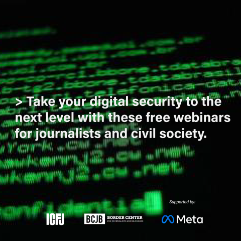 image of green computer code on a black background, with white text reading "Take your digital security to the next level with these free webinars for journalists and civil society." At the bottom are the logos for ICFJ, the Border Center for Journalists and Bloggers, and Meta